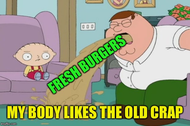 Peter Griffin vomit | FRESH BURGERS MY BODY LIKES THE OLD CRAP | image tagged in peter griffin vomit | made w/ Imgflip meme maker