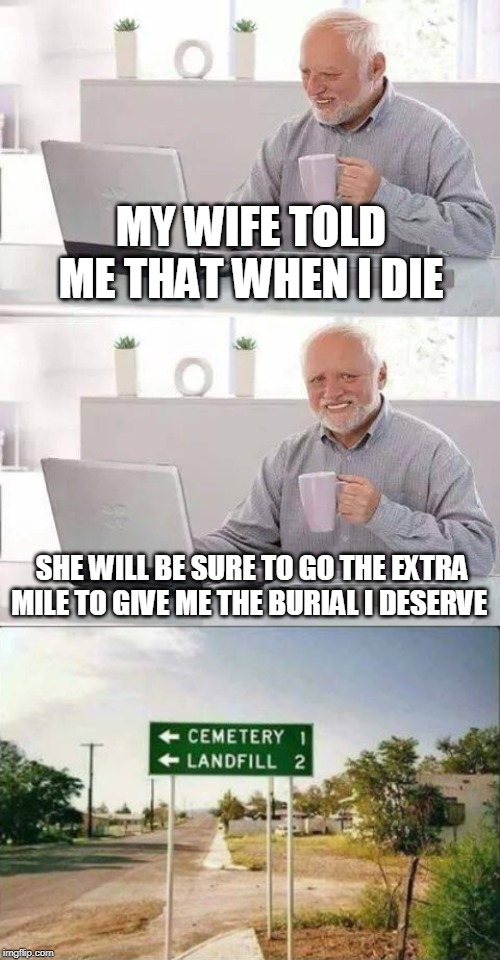 Hide the pain Harold |  MY WIFE TOLD ME THAT WHEN I DIE; SHE WILL BE SURE TO GO THE EXTRA MILE TO GIVE ME THE BURIAL I DESERVE | image tagged in memes,hide the pain harold,burial,cemetery,landfill | made w/ Imgflip meme maker