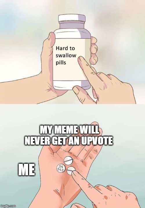Hard To Swallow Pills | MY MEME WILL NEVER GET AN UPVOTE; ME | image tagged in memes,hard to swallow pills | made w/ Imgflip meme maker