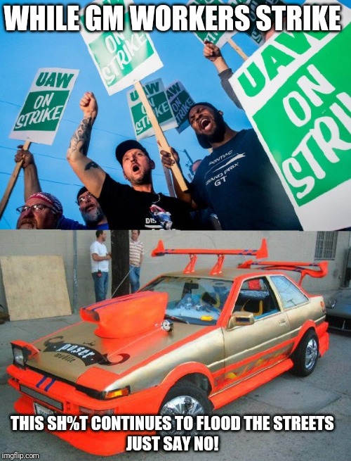 Just say no to rice! | WHILE GM WORKERS STRIKE; THIS SH%T CONTINUES TO FLOOD THE STREETS
JUST SAY NO! | image tagged in union,strike,street racer,cars,general motors,american cars | made w/ Imgflip meme maker