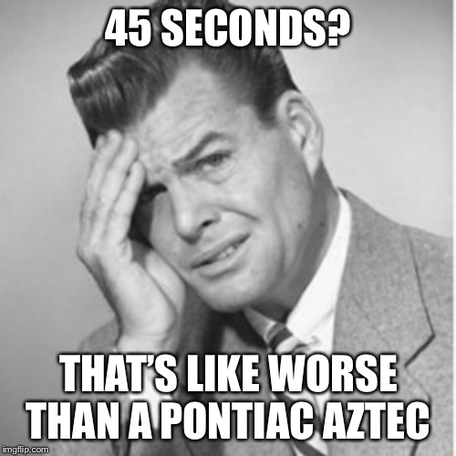 45 SECONDS? THAT’S LIKE WORSE THAN A PONTIAC AZTEC | made w/ Imgflip meme maker