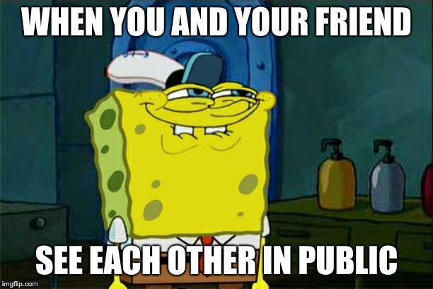 Don't You Squidward Meme | WHEN YOU AND YOUR FRIEND; SEE EACH OTHER IN PUBLIC | image tagged in memes,dont you squidward | made w/ Imgflip meme maker