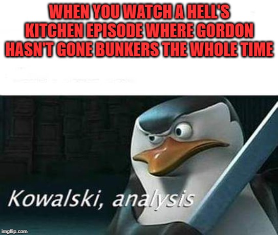 kowalski, analysis | WHEN YOU WATCH A HELL'S KITCHEN EPISODE WHERE GORDON HASN'T GONE BUNKERS THE WHOLE TIME | image tagged in kowalski analysis | made w/ Imgflip meme maker