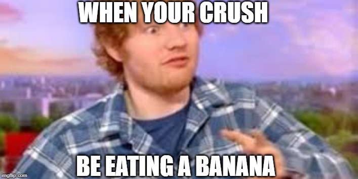Banana | WHEN YOUR CRUSH; BE EATING A BANANA | image tagged in crush | made w/ Imgflip meme maker