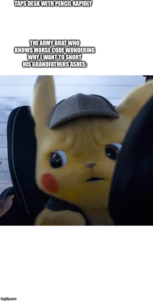 Low key werid | TAPS DESK WITH PENCIL RAPIDLY; THE ARMY BRAT WHO KNOWS MORSE CODE WONDERING WHY I WANT TO SNORT HIS GRANDFATHERS ASHES: | image tagged in unsettled detective pikachu,moresecode,memes,funny | made w/ Imgflip meme maker