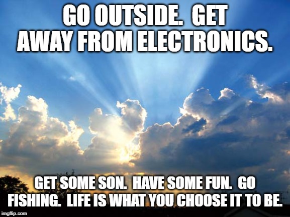 GO OUTSIDE.  GET AWAY FROM ELECTRONICS. GET SOME SON.  HAVE SOME FUN.  GO FISHING.  LIFE IS WHAT YOU CHOOSE IT TO BE. | made w/ Imgflip meme maker