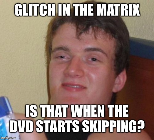 10 Guy | GLITCH IN THE MATRIX; IS THAT WHEN THE DVD STARTS SKIPPING? | image tagged in memes,10 guy | made w/ Imgflip meme maker