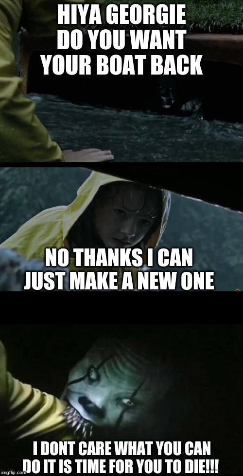 HIYA GEORGIE DO YOU WANT YOUR BOAT BACK; NO THANKS I CAN JUST MAKE A NEW ONE; I DONT CARE WHAT YOU CAN DO IT IS TIME FOR YOU TO DIE!!! | image tagged in scary,funny,memes | made w/ Imgflip meme maker