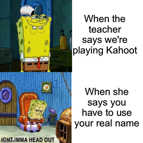 Class Kahoots In A Nutshell | When the teacher says we're playing Kahoot; When she says you have to use your real name | image tagged in spongebob ight imma head out,don't you squidward,kahoot,real names,teacher,lol so funny | made w/ Imgflip meme maker