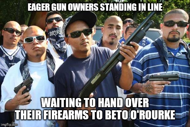 The Beto O'Rourke buy back policy will work wonders, just ask him | EAGER GUN OWNERS STANDING IN LINE; WAITING TO HAND OVER THEIR FIREARMS TO BETO O'ROURKE | image tagged in mexican gang,beto orourke,ar15,assault weapons,gun control,chicago | made w/ Imgflip meme maker