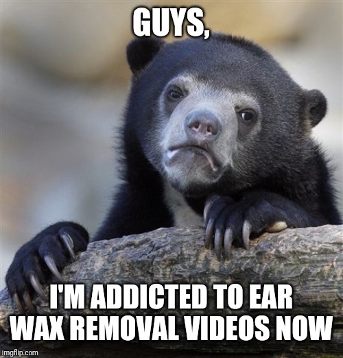 Confession Bear Meme | GUYS, I'M ADDICTED TO EAR WAX REMOVAL VIDEOS NOW | image tagged in memes,confession bear | made w/ Imgflip meme maker