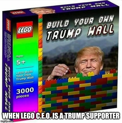 LEGO C.E.O Votes Trump Now? |  WHEN LEGO C.E.O. IS A TRUMP SUPPORTER | image tagged in trump build a wall,lego,trump,build a wall,diy | made w/ Imgflip meme maker