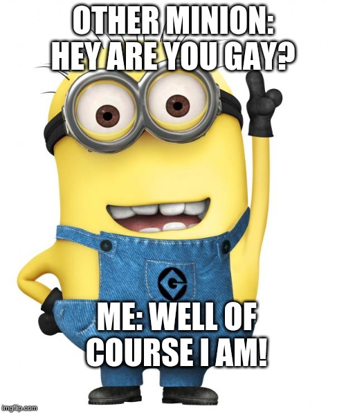 minions | OTHER MINION: HEY ARE YOU GAY? ME: WELL OF COURSE I AM! | image tagged in minions | made w/ Imgflip meme maker
