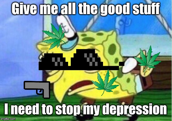 Mocking Spongebob | Give me all the good stuff; I need to stop my depression | image tagged in memes,mocking spongebob | made w/ Imgflip meme maker