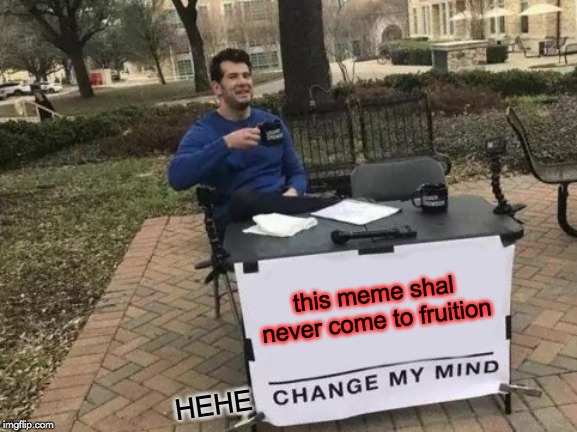 this meme shal never come to fruition HEHE | image tagged in memes,change my mind | made w/ Imgflip meme maker