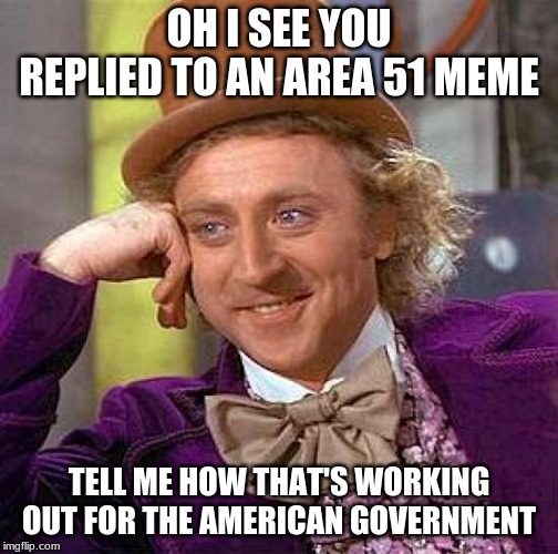 Creepy Condescending Wonka Meme | OH I SEE YOU REPLIED TO AN AREA 51 MEME; TELL ME HOW THAT'S WORKING OUT FOR THE AMERICAN GOVERNMENT | image tagged in memes,creepy condescending wonka | made w/ Imgflip meme maker