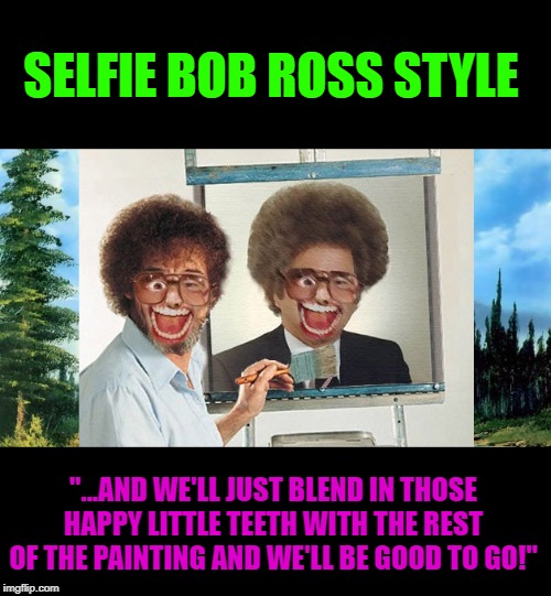 selfie bob ross style | SELFIE BOB ROSS STYLE; "...AND WE'LL JUST BLEND IN THOSE HAPPY LITTLE TEETH WITH THE REST OF THE PAINTING AND WE'LL BE GOOD TO GO!" | image tagged in selfie bob ross style | made w/ Imgflip meme maker