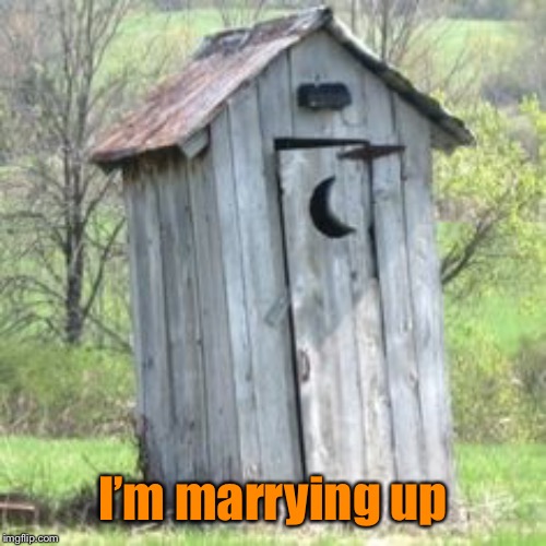 Outhouse | I’m marrying up | image tagged in outhouse | made w/ Imgflip meme maker