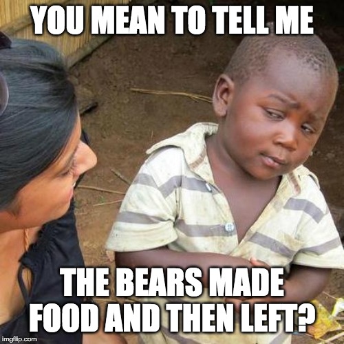 Third World Skeptical Kid Meme | YOU MEAN TO TELL ME; THE BEARS MADE FOOD AND THEN LEFT? | image tagged in memes,third world skeptical kid | made w/ Imgflip meme maker
