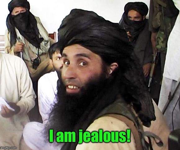 Taliban | I am jealous! | image tagged in taliban | made w/ Imgflip meme maker