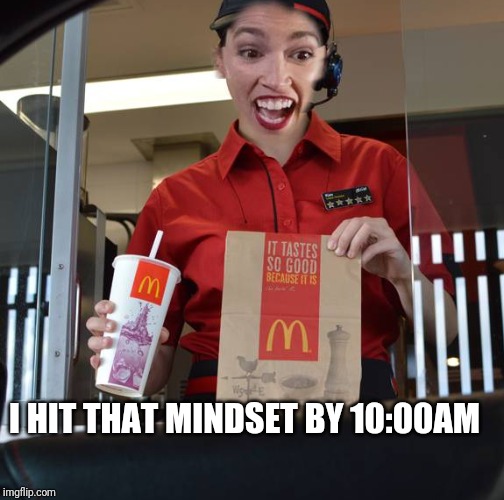 Alexandria Ocasio-Cortez Working At McDonalds | I HIT THAT MINDSET BY 10:00AM | image tagged in alexandria ocasio-cortez working at mcdonalds | made w/ Imgflip meme maker