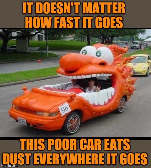 Eat my dust! | IT DOESN'T MATTER HOW FAST IT GOES; THIS POOR CAR EATS DUST EVERYWHERE IT GOES | image tagged in eat my dust,racing,cars,funny,puns,44colt | made w/ Imgflip meme maker