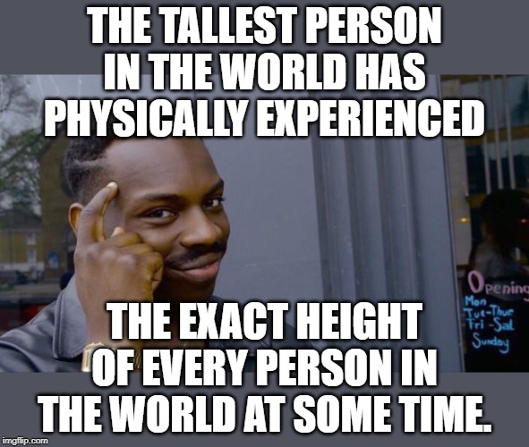 Think about it. | THE TALLEST PERSON IN THE WORLD HAS PHYSICALLY EXPERIENCED; THE EXACT HEIGHT OF EVERY PERSON IN THE WORLD AT SOME TIME. | image tagged in memes,roll safe think about it | made w/ Imgflip meme maker