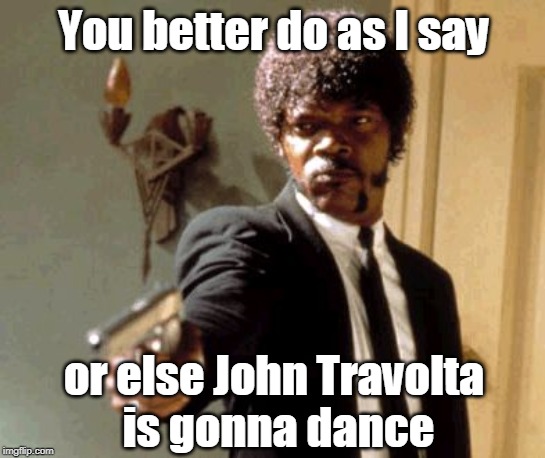 And he is a bit rusty. | You better do as I say; or else John Travolta 
is gonna dance | image tagged in memes,say that again i dare you,john travolta,disco dancing,samuel l jackson | made w/ Imgflip meme maker