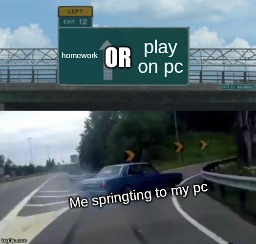 Left Exit 12 Off Ramp | homework; play on pc; OR; Me springting to my pc | image tagged in memes,left exit 12 off ramp | made w/ Imgflip meme maker