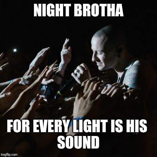Linkin park | NIGHT BROTHA; FOR EVERY LIGHT IS HIS 
SOUND | image tagged in linkin park | made w/ Imgflip meme maker