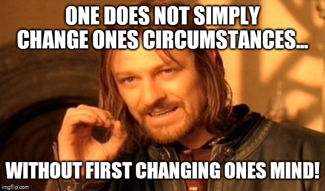 One Does Not Simply Meme | ONE DOES NOT SIMPLY CHANGE ONES CIRCUMSTANCES... WITHOUT FIRST CHANGING ONES MIND! | image tagged in memes,one does not simply | made w/ Imgflip meme maker