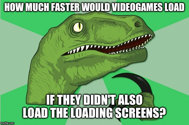 Loading screens for loading screens | HOW MUCH FASTER WOULD VIDEOGAMES LOAD; IF THEY DIDN'T ALSO LOAD THE LOADING SCREENS? | image tagged in new philosoraptor | made w/ Imgflip meme maker