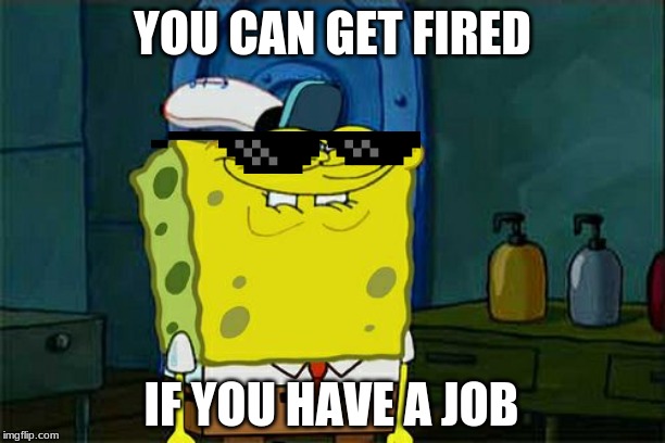 Don't You Squidward Meme | YOU CAN GET FIRED; IF YOU HAVE A JOB | image tagged in memes,dont you squidward | made w/ Imgflip meme maker