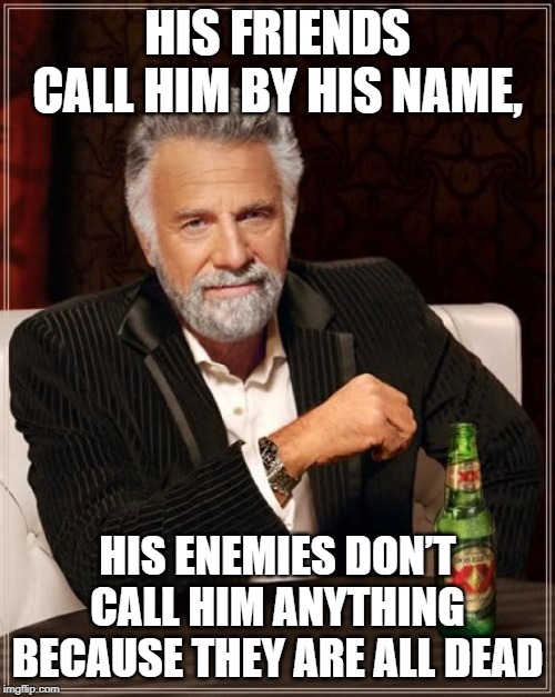 The Most Interesting Man In The World Meme | HIS FRIENDS CALL HIM BY HIS NAME, HIS ENEMIES DON’T CALL HIM ANYTHING BECAUSE THEY ARE ALL DEAD | image tagged in memes,the most interesting man in the world | made w/ Imgflip meme maker