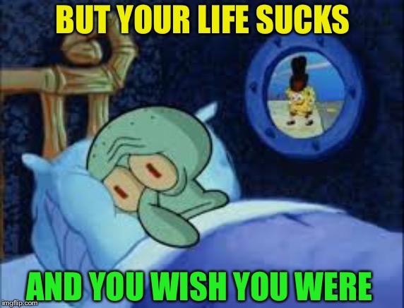 Squidward can't sleep with the spoons rattling | BUT YOUR LIFE SUCKS AND YOU WISH YOU WERE | image tagged in squidward can't sleep with the spoons rattling | made w/ Imgflip meme maker