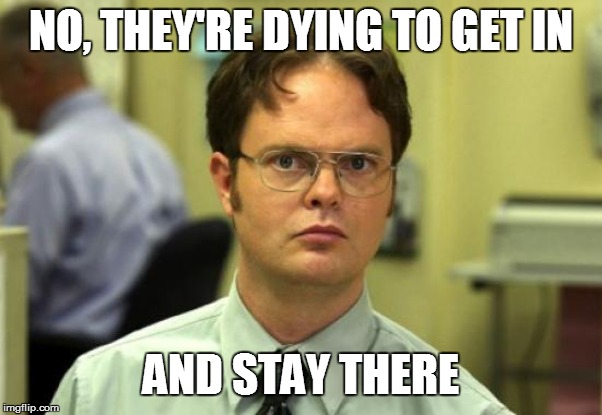 Dwight Schrute Meme | NO, THEY'RE DYING TO GET IN AND STAY THERE | image tagged in memes,dwight schrute | made w/ Imgflip meme maker