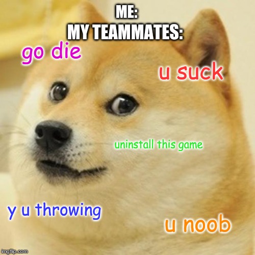 Doge | ME:; MY TEAMMATES:; go die; u suck; uninstall this game; y u throwing; u noob | image tagged in memes,doge | made w/ Imgflip meme maker
