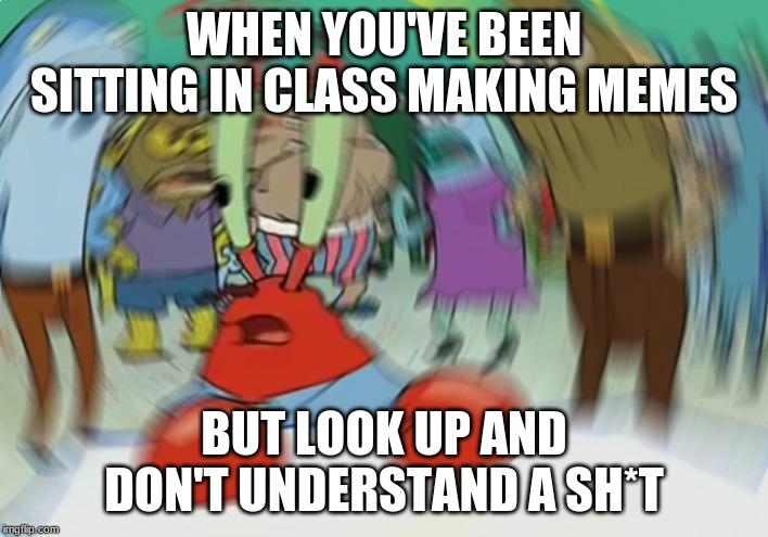Mr Krabs Blur Meme | WHEN YOU'VE BEEN SITTING IN CLASS MAKING MEMES; BUT LOOK UP AND DON'T UNDERSTAND A SH*T | image tagged in memes,mr krabs blur meme | made w/ Imgflip meme maker