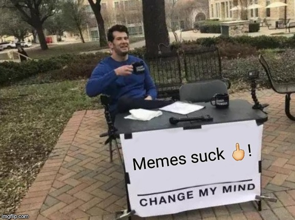 Change My Mind | Memes suck 🖕! | image tagged in memes,change my mind | made w/ Imgflip meme maker