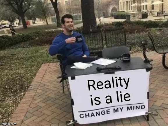 Change My Mind | Reality is a lie | image tagged in memes,change my mind | made w/ Imgflip meme maker