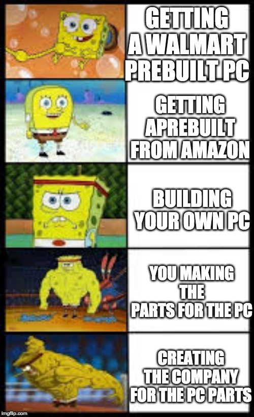 Spongbob weak to buff | GETTING A WALMART PREBUILT PC; GETTING APREBUILT FROM AMAZON; BUILDING YOUR OWN PC; YOU MAKING THE PARTS FOR THE PC; CREATING THE COMPANY FOR THE PC PARTS | image tagged in spongbob weak to buff | made w/ Imgflip meme maker