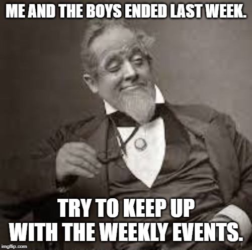 back in my day | ME AND THE BOYS ENDED LAST WEEK. TRY TO KEEP UP WITH THE WEEKLY EVENTS. | image tagged in back in my day | made w/ Imgflip meme maker
