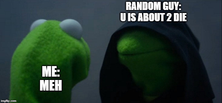 Evil Kermit | RANDOM GUY:
U IS ABOUT 2 DIE; ME:
MEH | image tagged in memes,evil kermit | made w/ Imgflip meme maker