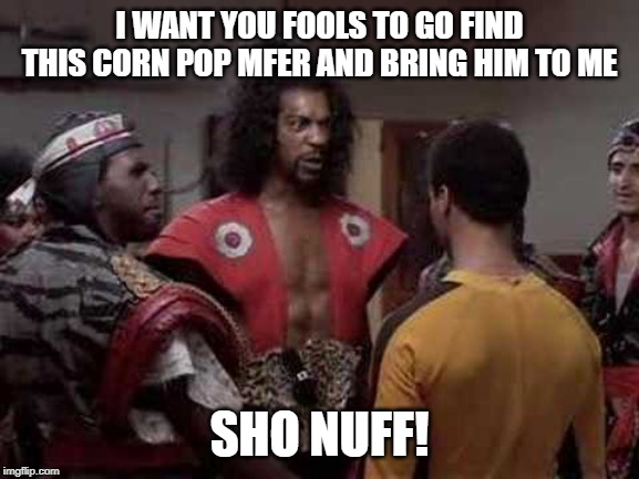 Sho nuff | I WANT YOU FOOLS TO GO FIND THIS CORN POP MFER AND BRING HIM TO ME SHO NUFF! | image tagged in sho nuff | made w/ Imgflip meme maker