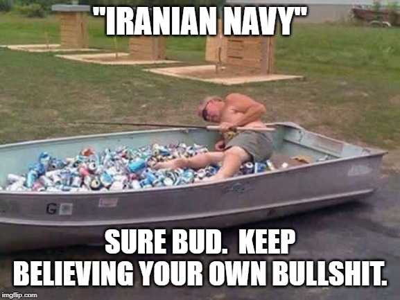 Beer Canoe | "IRANIAN NAVY" SURE BUD.  KEEP BELIEVING YOUR OWN BULLSHIT. | image tagged in beer canoe | made w/ Imgflip meme maker