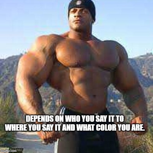 Strong Man | DEPENDS ON WHO YOU SAY IT TO WHERE YOU SAY IT AND WHAT COLOR YOU ARE. | image tagged in strong man | made w/ Imgflip meme maker