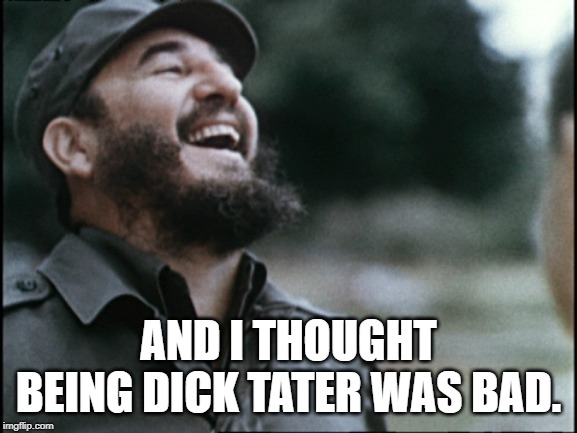 Laughing dictator | AND I THOUGHT BEING DICK TATER WAS BAD. | image tagged in laughing dictator | made w/ Imgflip meme maker