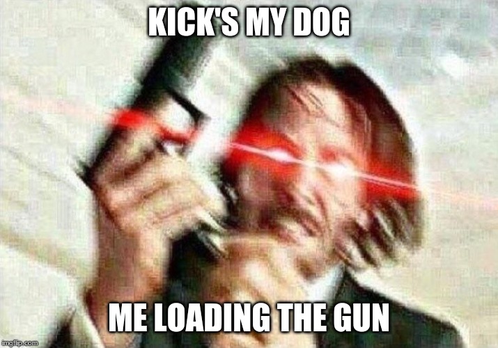 John Wick | KICK'S MY DOG; ME LOADING THE GUN | image tagged in john wick | made w/ Imgflip meme maker