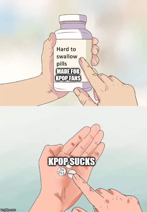 Hard To Swallow Pills | MADE FOR KPOP FANS; KPOP SUCKS | image tagged in memes,hard to swallow pills | made w/ Imgflip meme maker