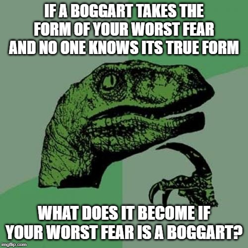 Boggart Philosoraptor | IF A BOGGART TAKES THE FORM OF YOUR WORST FEAR AND NO ONE KNOWS ITS TRUE FORM; WHAT DOES IT BECOME IF YOUR WORST FEAR IS A BOGGART? | image tagged in memes,philosoraptor,harry potter | made w/ Imgflip meme maker